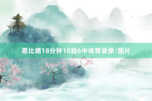 恩比德18分钟10投6中体育录像/图片