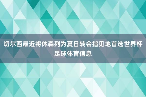 切尔西最近将休森列为夏日转会指见地首选世界杯足球体育信息