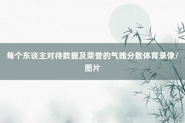 每个东谈主对待数据及荣誉的气魄分散体育录像/图片