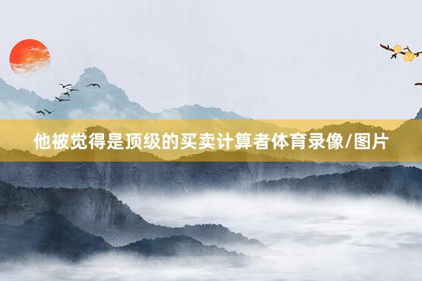 他被觉得是顶级的买卖计算者体育录像/图片