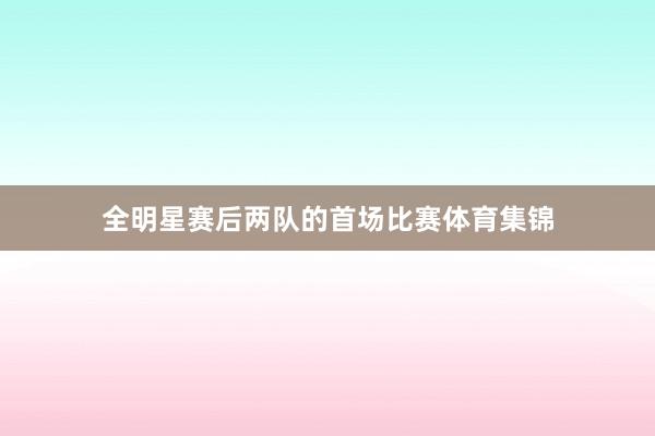 全明星赛后两队的首场比赛体育集锦