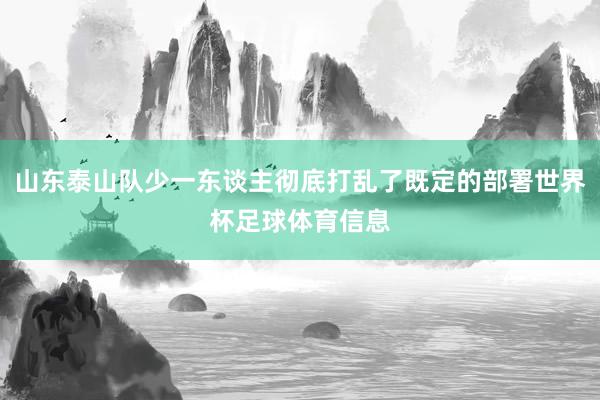 山东泰山队少一东谈主彻底打乱了既定的部署世界杯足球体育信息