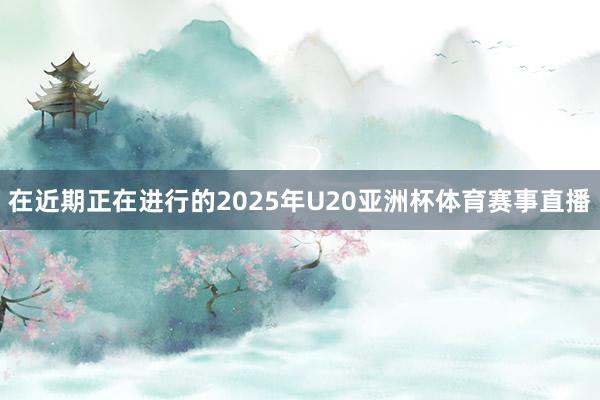 在近期正在进行的2025年U20亚洲杯体育赛事直播