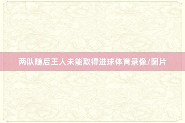 两队随后王人未能取得进球体育录像/图片