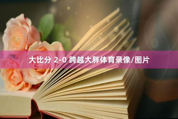 大比分 2-0 跨越大胖体育录像/图片