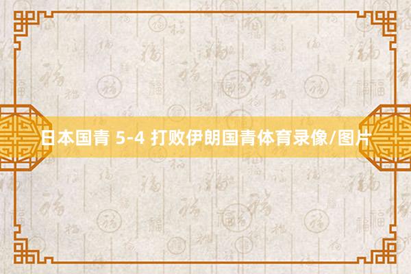日本国青 5-4 打败伊朗国青体育录像/图片