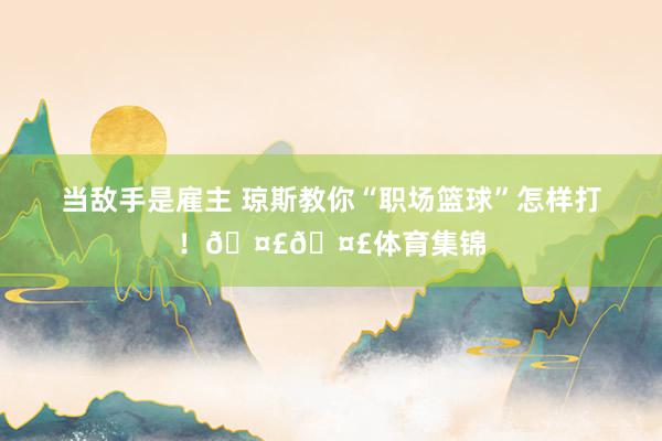 当敌手是雇主 琼斯教你“职场篮球”怎样打！🤣🤣体育集锦