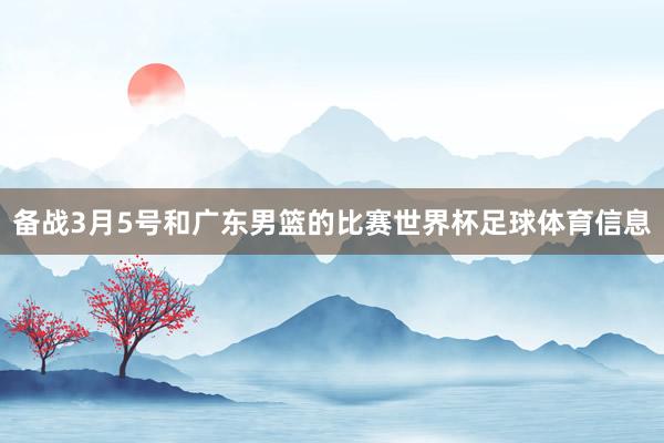 备战3月5号和广东男篮的比赛世界杯足球体育信息