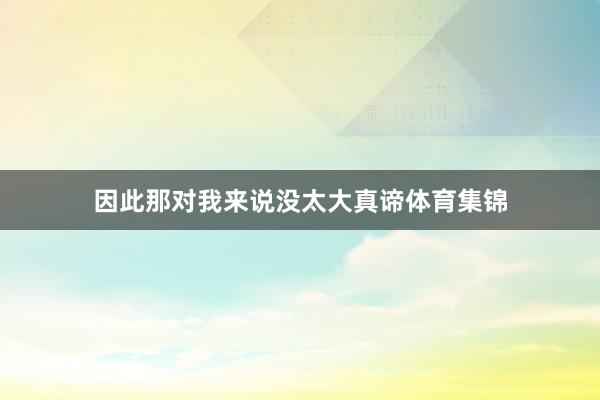 因此那对我来说没太大真谛体育集锦