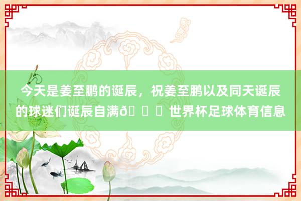 今天是姜至鹏的诞辰，祝姜至鹏以及同天诞辰的球迷们诞辰自满🎂世界杯足球体育信息
