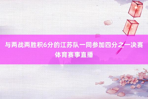与两战两胜积6分的江苏队一同参加四分之一决赛体育赛事直播