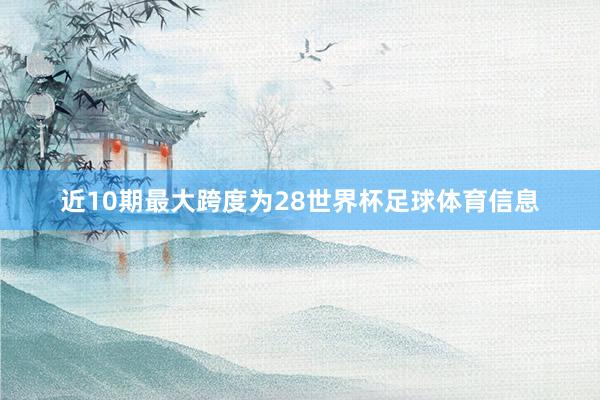 近10期最大跨度为28世界杯足球体育信息