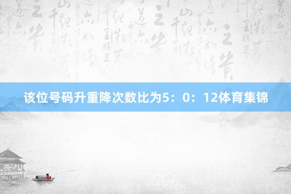 该位号码升重降次数比为5：0：12体育集锦