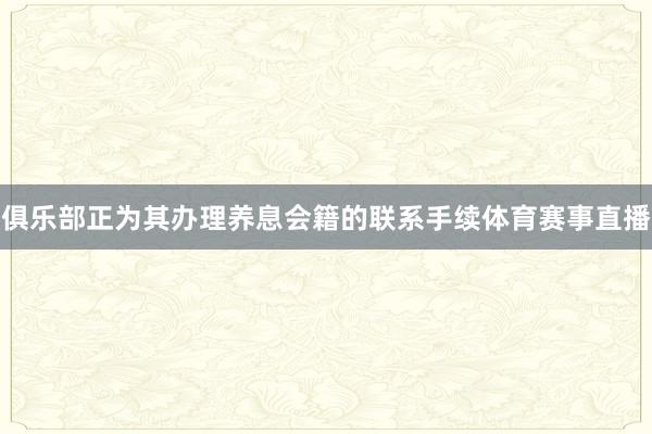 俱乐部正为其办理养息会籍的联系手续体育赛事直播