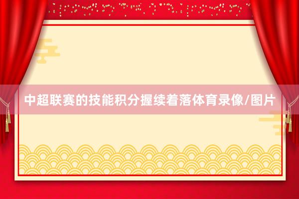 中超联赛的技能积分握续着落体育录像/图片