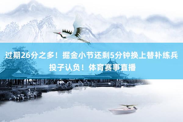 过期26分之多!掘金小节还剩5分钟换上替补练兵 投子认负!体育赛事直播