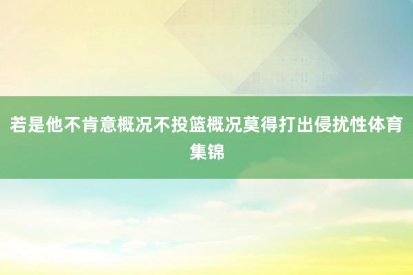 若是他不肯意概况不投篮概况莫得打出侵扰性体育集锦