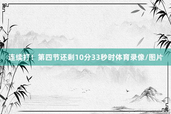 连续打！第四节还剩10分33秒时体育录像/图片