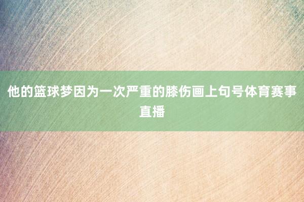 他的篮球梦因为一次严重的膝伤画上句号体育赛事直播