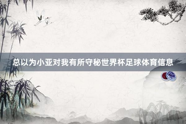 总以为小亚对我有所守秘世界杯足球体育信息