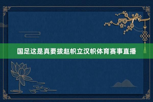 国足这是真要拔赵帜立汉帜体育赛事直播