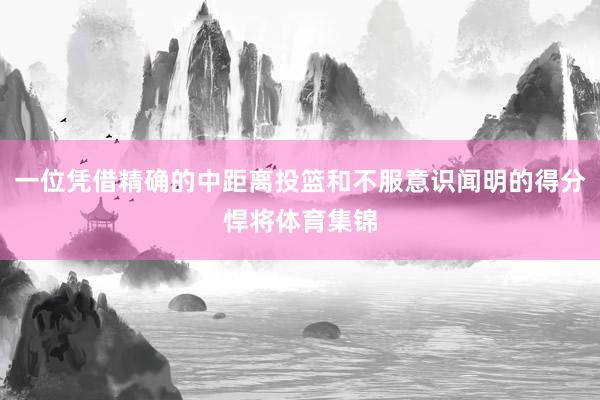 一位凭借精确的中距离投篮和不服意识闻明的得分悍将体育集锦