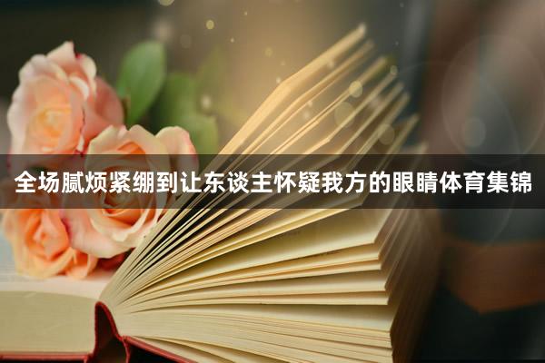 全场腻烦紧绷到让东谈主怀疑我方的眼睛体育集锦