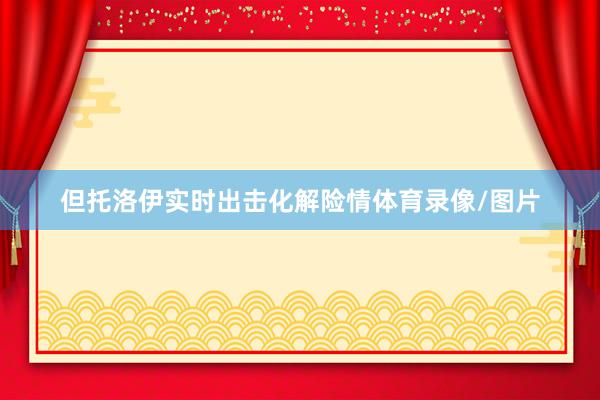 但托洛伊实时出击化解险情体育录像/图片