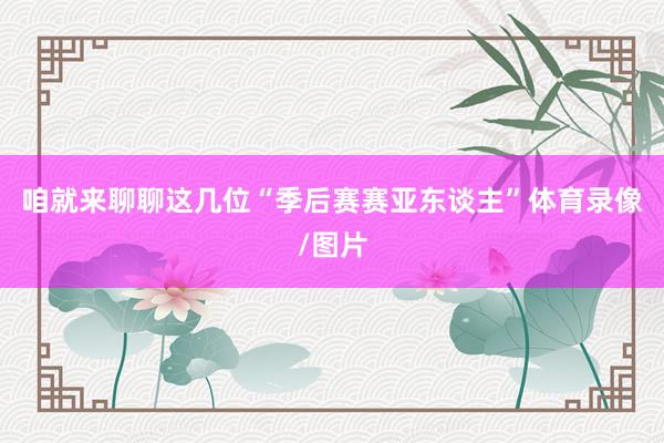咱就来聊聊这几位“季后赛赛亚东谈主”体育录像/图片