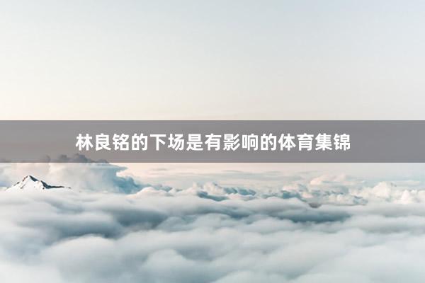 林良铭的下场是有影响的体育集锦