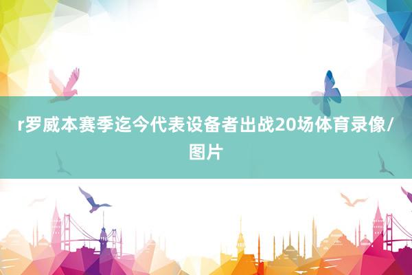 r罗威本赛季迄今代表设备者出战20场体育录像/图片