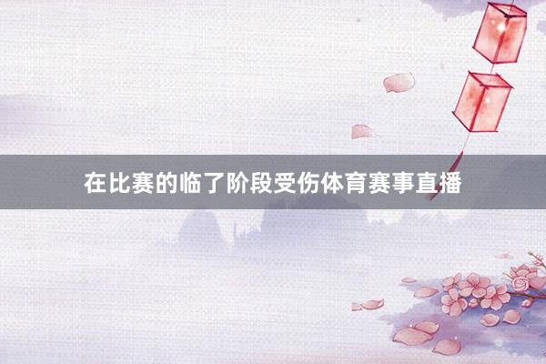 在比赛的临了阶段受伤体育赛事直播