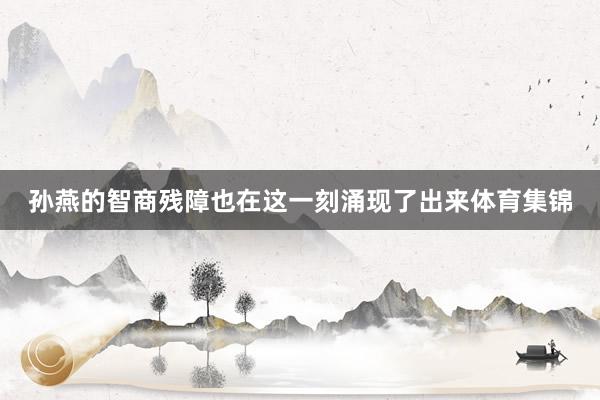 孙燕的智商残障也在这一刻涌现了出来体育集锦
