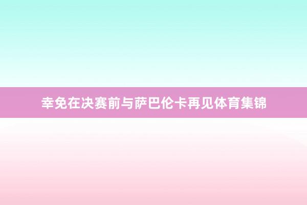 幸免在决赛前与萨巴伦卡再见体育集锦