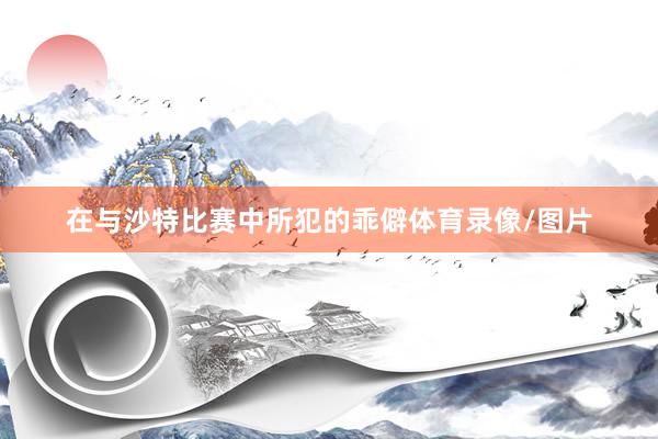 在与沙特比赛中所犯的乖僻体育录像/图片