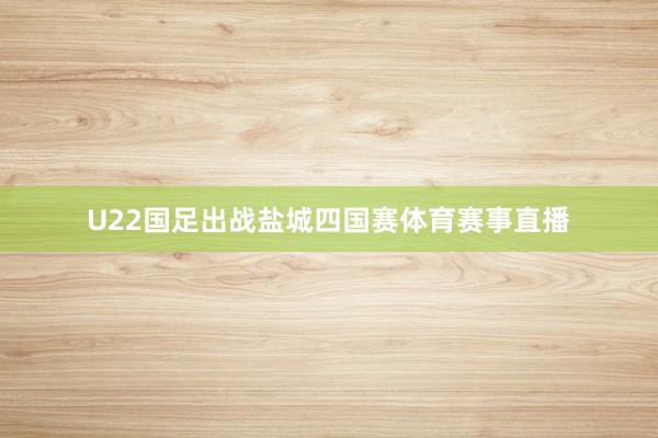 U22国足出战盐城四国赛体育赛事直播