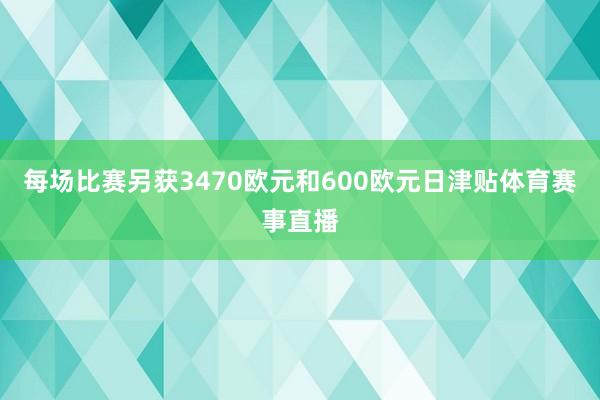 每场比赛另获3470欧元和600欧元日津贴体育赛事直播