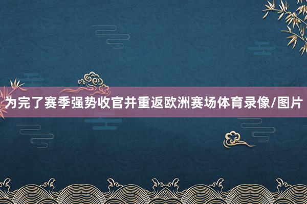 为完了赛季强势收官并重返欧洲赛场体育录像/图片
