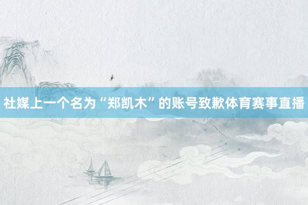 社媒上一个名为“郑凯木”的账号致歉体育赛事直播