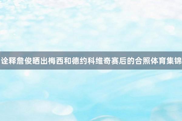 诠释詹俊晒出梅西和德约科维奇赛后的合照体育集锦