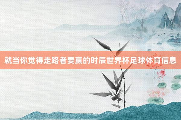 就当你觉得走路者要赢的时辰世界杯足球体育信息