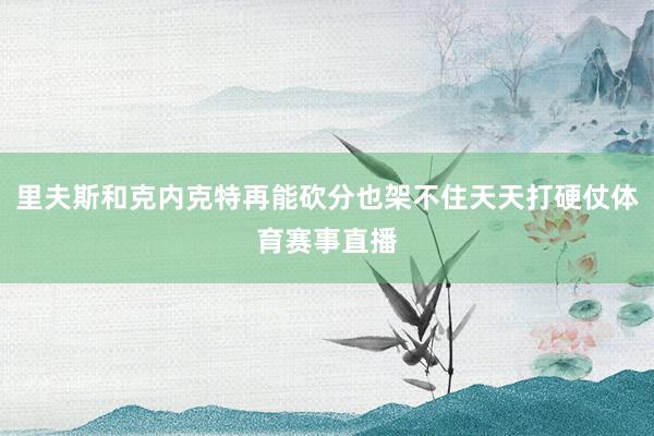 里夫斯和克内克特再能砍分也架不住天天打硬仗体育赛事直播