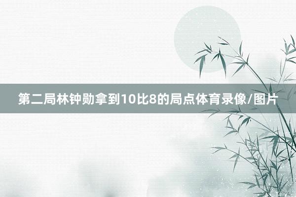 第二局林钟勋拿到10比8的局点体育录像/图片