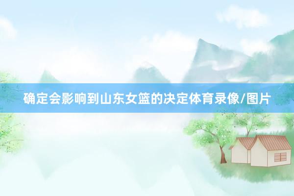 确定会影响到山东女篮的决定体育录像/图片