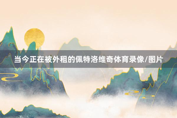 当今正在被外租的佩特洛维奇体育录像/图片