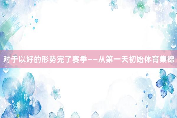 对于以好的形势完了赛季　　——从第一天初始体育集锦