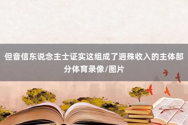 但音信东说念主士证实这组成了迥殊收入的主体部分体育录像/图片
