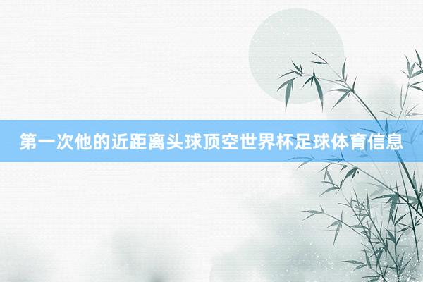 第一次他的近距离头球顶空世界杯足球体育信息