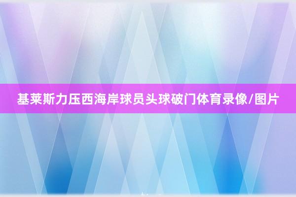 基莱斯力压西海岸球员头球破门体育录像/图片