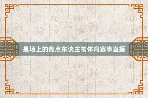 是场上的焦点东谈主物体育赛事直播